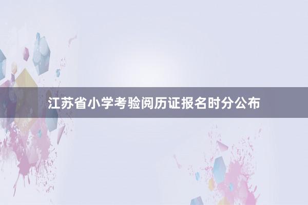 江苏省小学考验阅历证报名时分公布