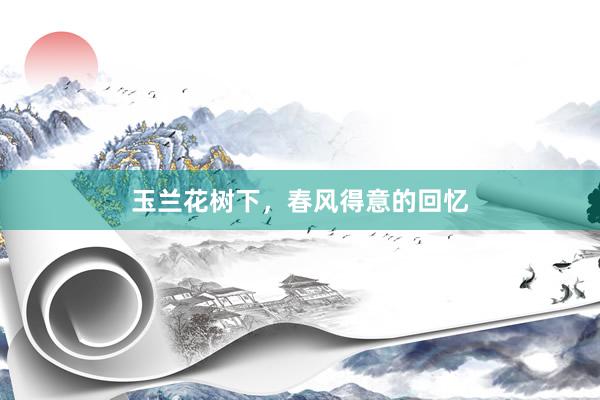 玉兰花树下，春风得意的回忆